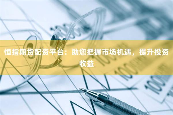 恒指期貨配資平臺：助您把握市場機遇，提升投資收益